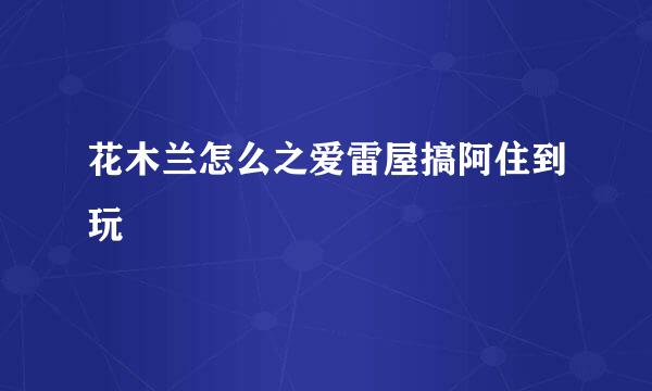 花木兰怎么之爱雷屋搞阿住到玩