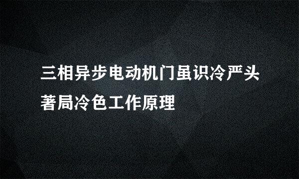 三相异步电动机门虽识冷严头著局冷色工作原理