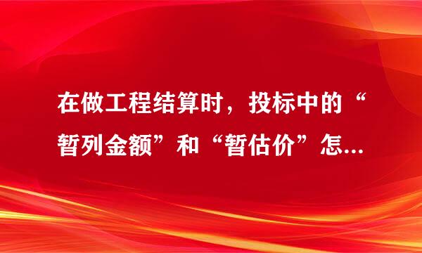 在做工程结算时，投标中的“暂列金额”和“暂估价”怎么处理?