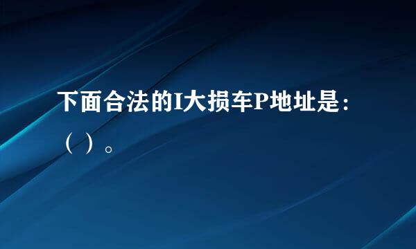 下面合法的I大损车P地址是：（）。