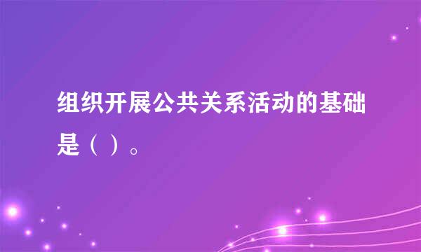 组织开展公共关系活动的基础是（）。