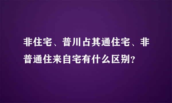 非住宅、普川占其通住宅、非普通住来自宅有什么区别？