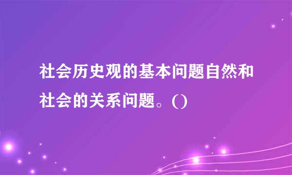 社会历史观的基本问题自然和社会的关系问题。()