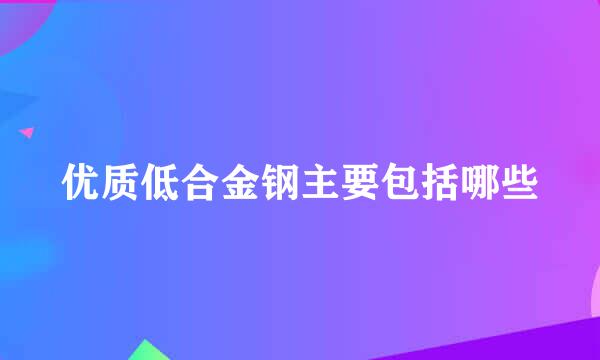 优质低合金钢主要包括哪些