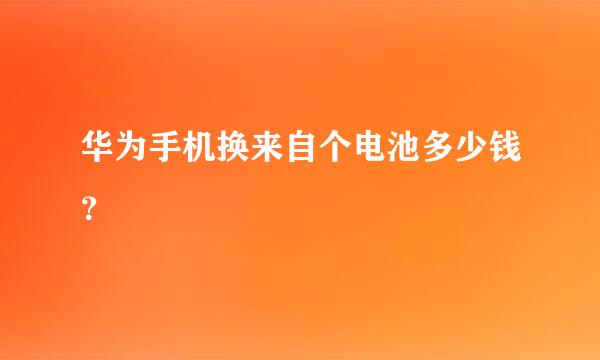 华为手机换来自个电池多少钱？