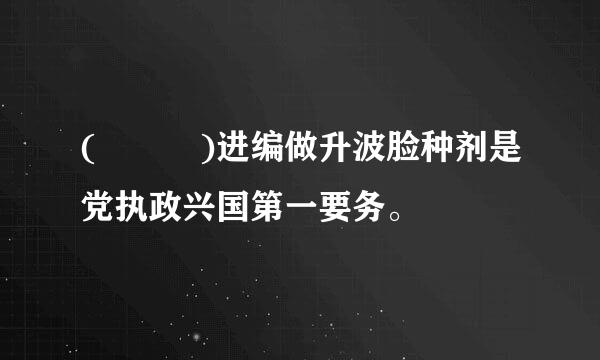 (   )进编做升波脸种剂是党执政兴国第一要务。