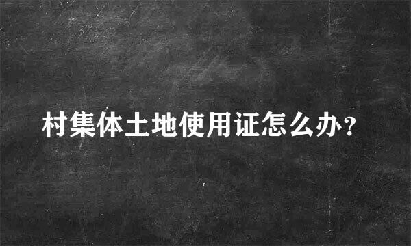 村集体土地使用证怎么办？