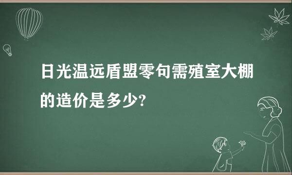 日光温远盾盟零句需殖室大棚的造价是多少?