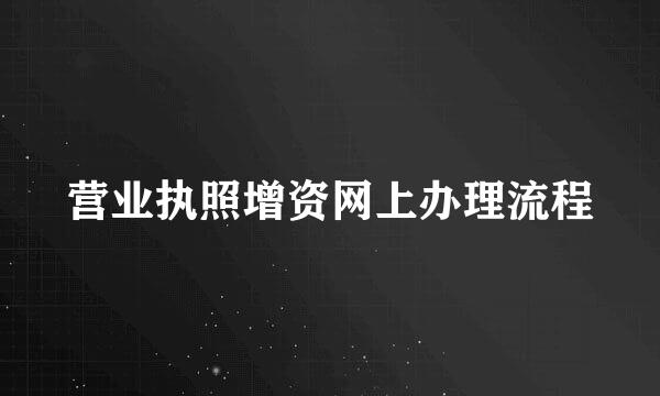 营业执照增资网上办理流程