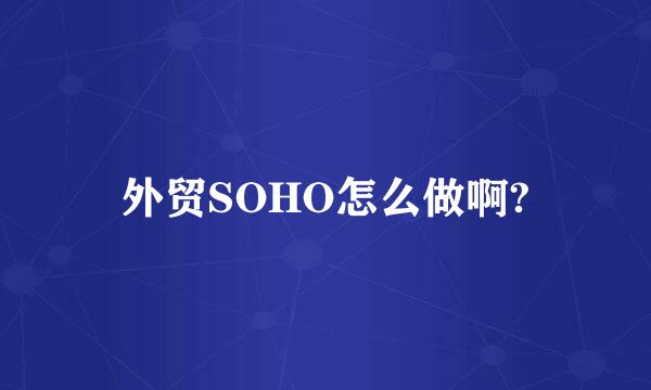 外贸SOHO怎么做啊?