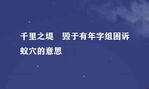 千里之堤 毁于有年字组困诉蚁穴的意思