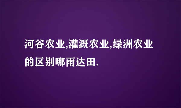 河谷农业,灌溉农业,绿洲农业的区别哪雨达田.