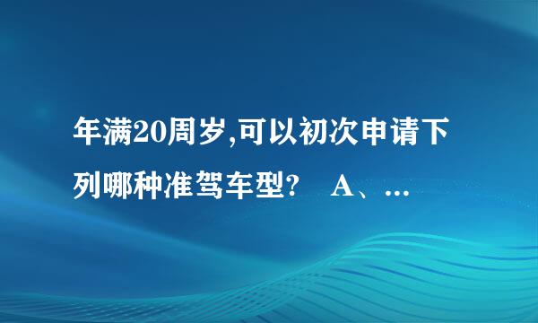 年满20周岁,可以初次申请下列哪种准驾车型? A、大型货车 B、大型客车 C、中型客车 D、牵引车