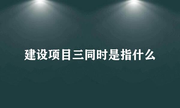 建设项目三同时是指什么