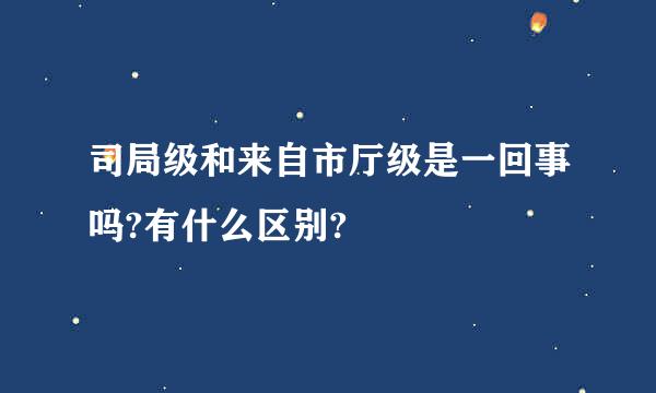 司局级和来自市厅级是一回事吗?有什么区别?