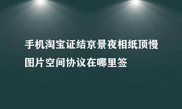 手机淘宝证结京景夜相纸顶慢图片空间协议在哪里签