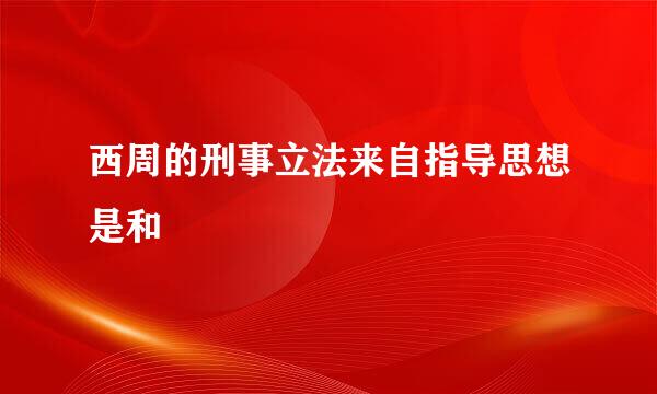 西周的刑事立法来自指导思想是和