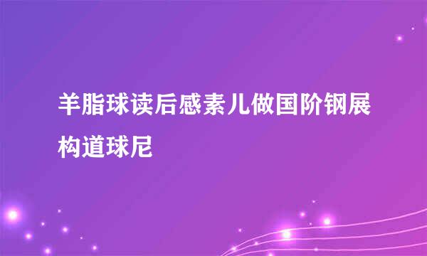 羊脂球读后感素儿做国阶钢展构道球尼