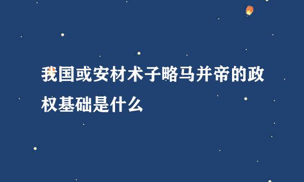 我国或安材术子略马并帝的政权基础是什么