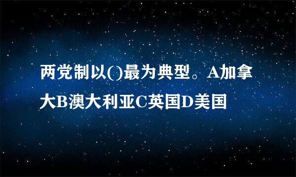 两党制以()最为典型。A加拿大B澳大利亚C英国D美国