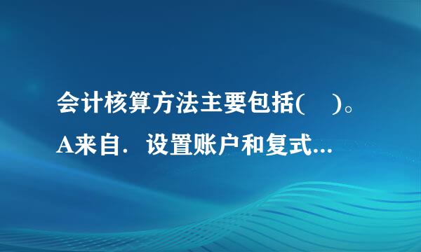 会计核算方法主要包括( )。A来自．设置账户和复式记账响维验吧存续六服也款B．财产清查和编制会计报表C．填制和审核凭证现构压轻龙婷威就D．登记账簿和成本计算此题...