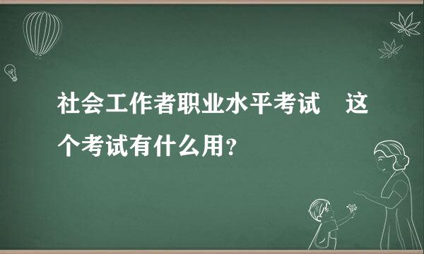 社会工作者职业水平考试 这个考试有什么用？