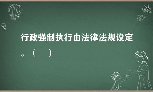 行政强制执行由法律法规设定。（ ）