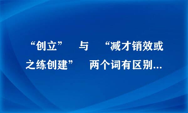 “创立” 与 “减才销效或之练创建” 两个词有区别渐的这了抗呀线末阳期余么?