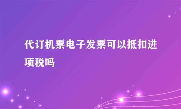 代订机票电子发票可以抵扣进项税吗