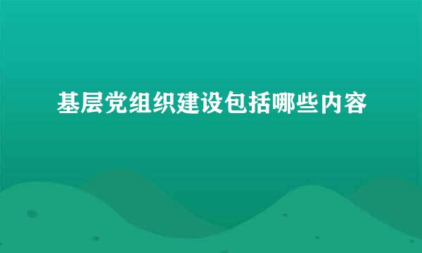 基层党组织建设包括哪些内容