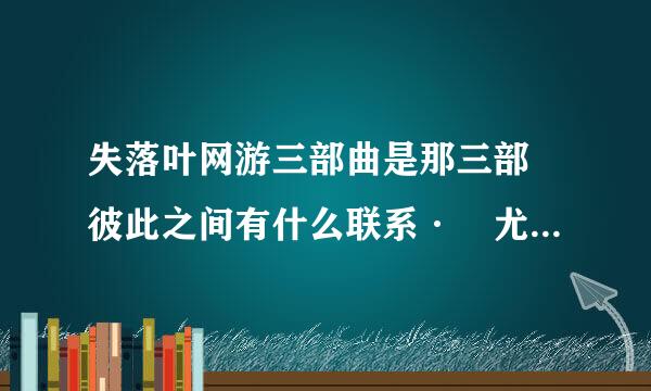 失落叶网游三部曲是那三部 彼此之间有什么联系· 尤其是人物和主题· 剑舞和三来自部曲又有什么联系·