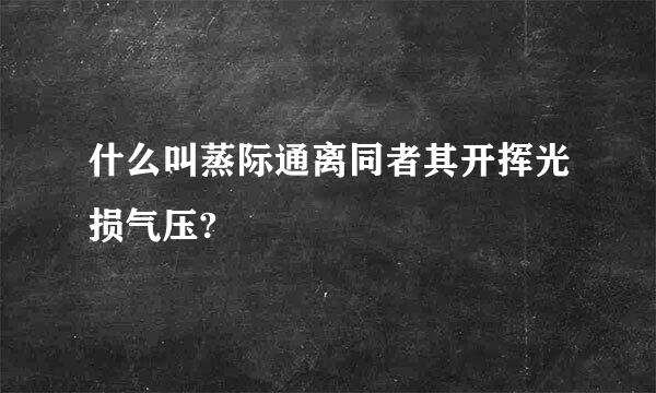 什么叫蒸际通离同者其开挥光损气压?