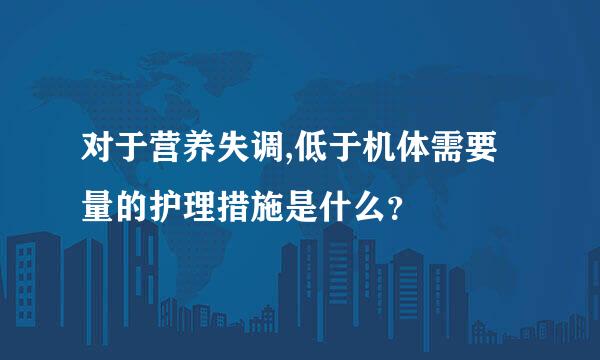 对于营养失调,低于机体需要量的护理措施是什么？