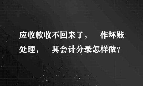 应收款收不回来了， 作坏账处理， 其会计分录怎样做？