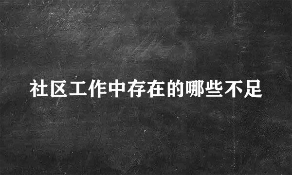 社区工作中存在的哪些不足