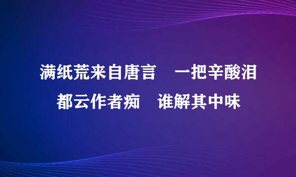 满纸荒来自唐言 一把辛酸泪 都云作者痴 谁解其中味