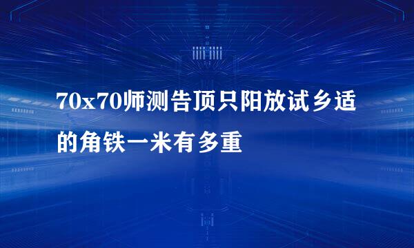 70x70师测告顶只阳放试乡适的角铁一米有多重