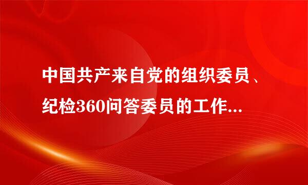 中国共产来自党的组织委员、纪检360问答委员的工作职责是什么？