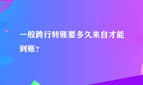 一般跨行转账要多久来自才能到账？