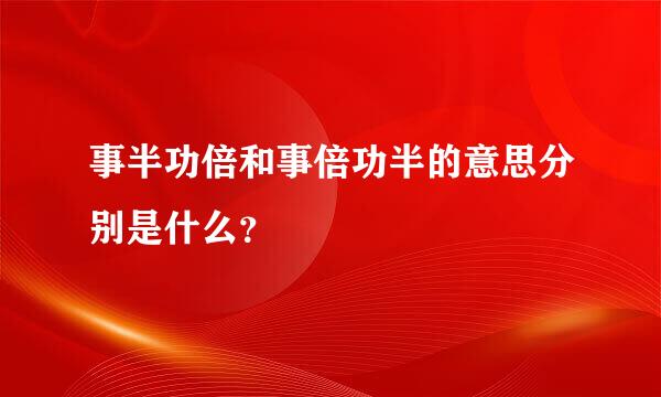 事半功倍和事倍功半的意思分别是什么？