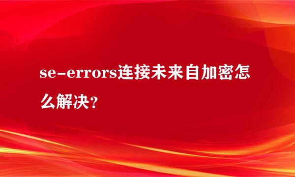 se-errors连接未来自加密怎么解决？