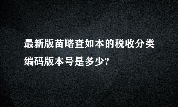 最新版苗略查如本的税收分类编码版本号是多少?