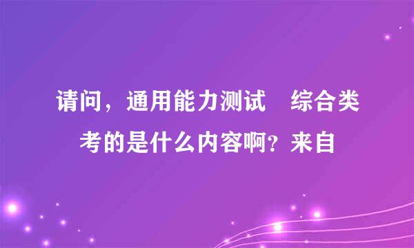 请问，通用能力测试 综合类 考的是什么内容啊？来自