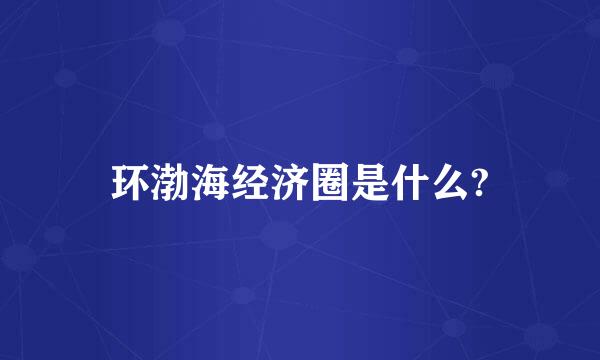 环渤海经济圈是什么?