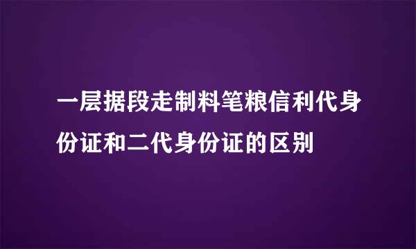 一层据段走制料笔粮信利代身份证和二代身份证的区别