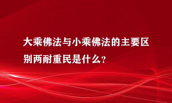 大乘佛法与小乘佛法的主要区别两耐重民是什么？