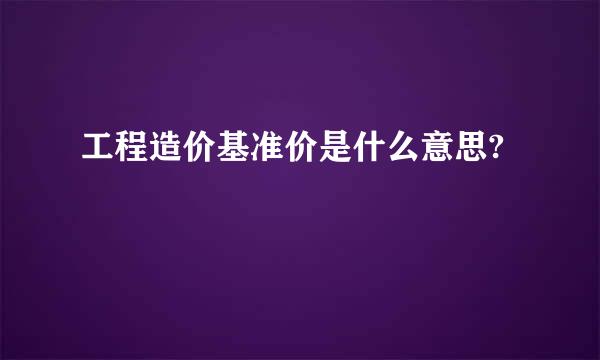 工程造价基准价是什么意思?