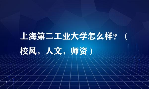 上海第二工业大学怎么样？（校风，人文，师资）