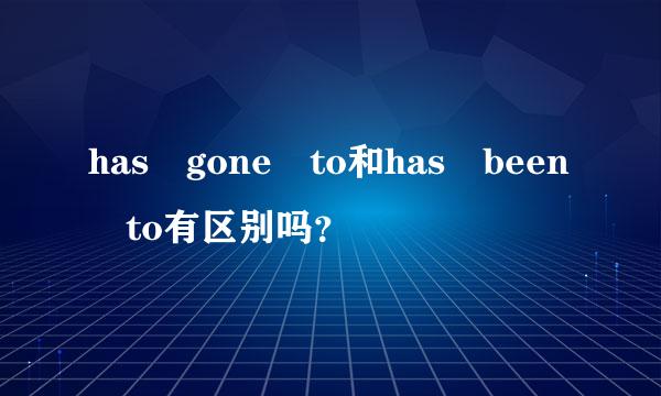 has gone to和has been to有区别吗？