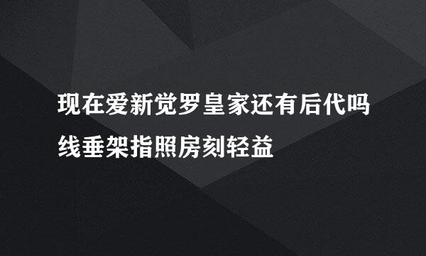 现在爱新觉罗皇家还有后代吗线垂架指照房刻轻益